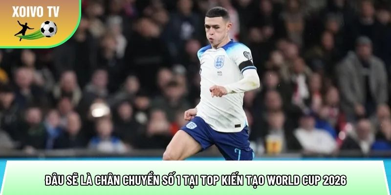 dau se la chan chuyen so 1 tai top kien tao world cup 2026